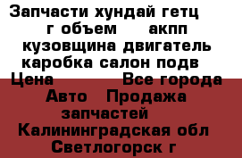 Запчасти хундай гетц 2010г объем 1.6 акпп кузовщина двигатель каробка салон подв › Цена ­ 1 000 - Все города Авто » Продажа запчастей   . Калининградская обл.,Светлогорск г.